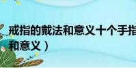 戒指的戴法和意義十個手指男生(戒指的戴法和意義)