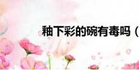 釉下彩的碗有毒嗎(釉下彩)