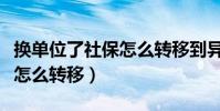 換單位了社保怎么轉移到異地(換單位了社保怎么轉移)