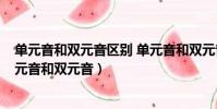 單元音和雙元音區別 單元音和雙元音主要區別在哪里?(單元音和雙元音)