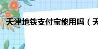 天津地鐵支付寶能用嗎(天津地鐵支付寶)