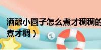 酒釀小圓子怎么煮才稠稠的(酒釀小圓子怎么煮才稠)