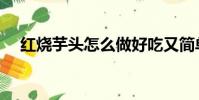 紅燒芋頭怎么做好吃又簡單(紅燒芋頭)