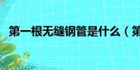 第一根無縫鋼管是什么(第一根無縫鋼管)