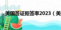 美國簽證拒簽率2023(美國簽證拒簽率)